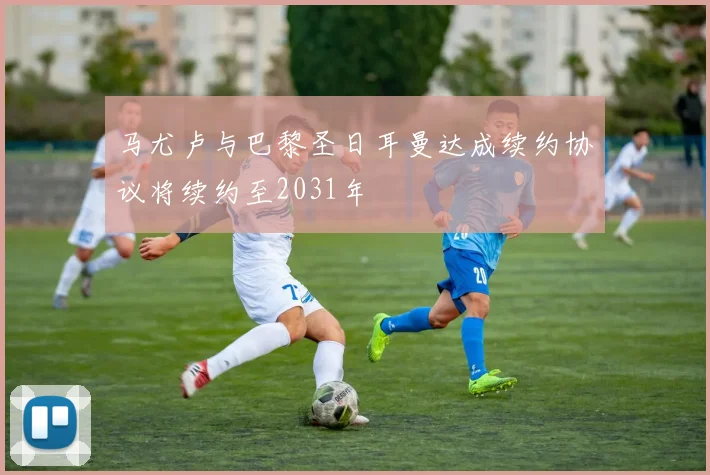 马尤卢与巴黎圣日耳曼达成续约协议将续约至2031年